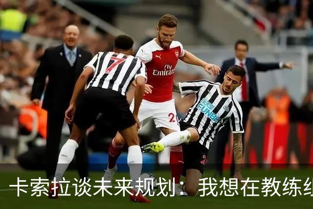 卡索拉谈未来规划：我想在教练组工作，但短期内暂时还没想法
