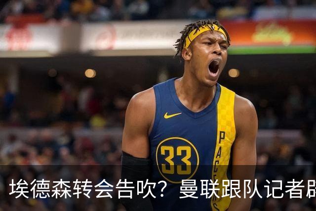 埃德森转会告吹？曼联跟队记者辟谣，红魔询价切尔西中场妖星
