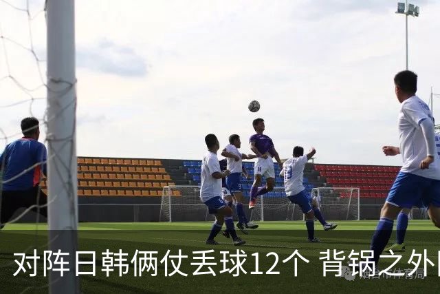 对阵日韩俩仗丢球12个 背锅之外国安门将没责任？