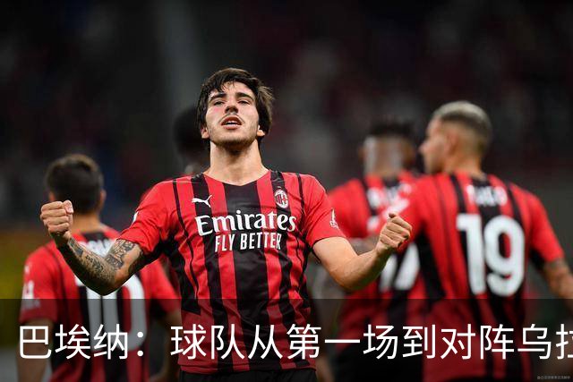巴埃纳：球队从第一场到对阵乌拉圭进步了很多 祝愿库库一切都好