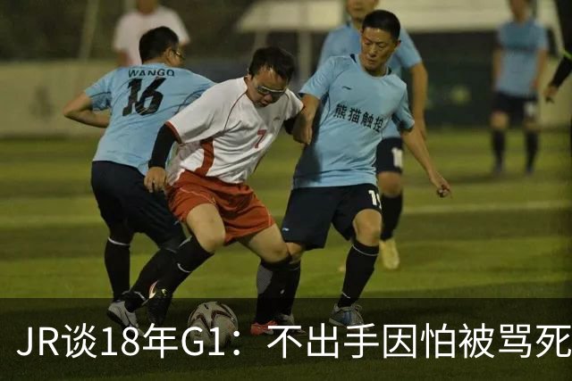 JR谈18年G1：不出手因怕被骂死 老詹拿钱多该他投 他到现在还生气