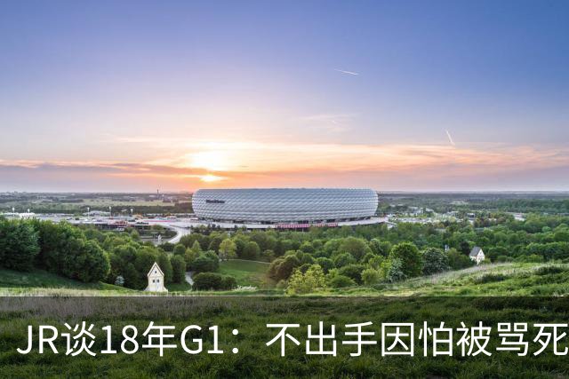 JR谈18年G1：不出手因怕被骂死 老詹拿钱多该他投 他到现在还生气